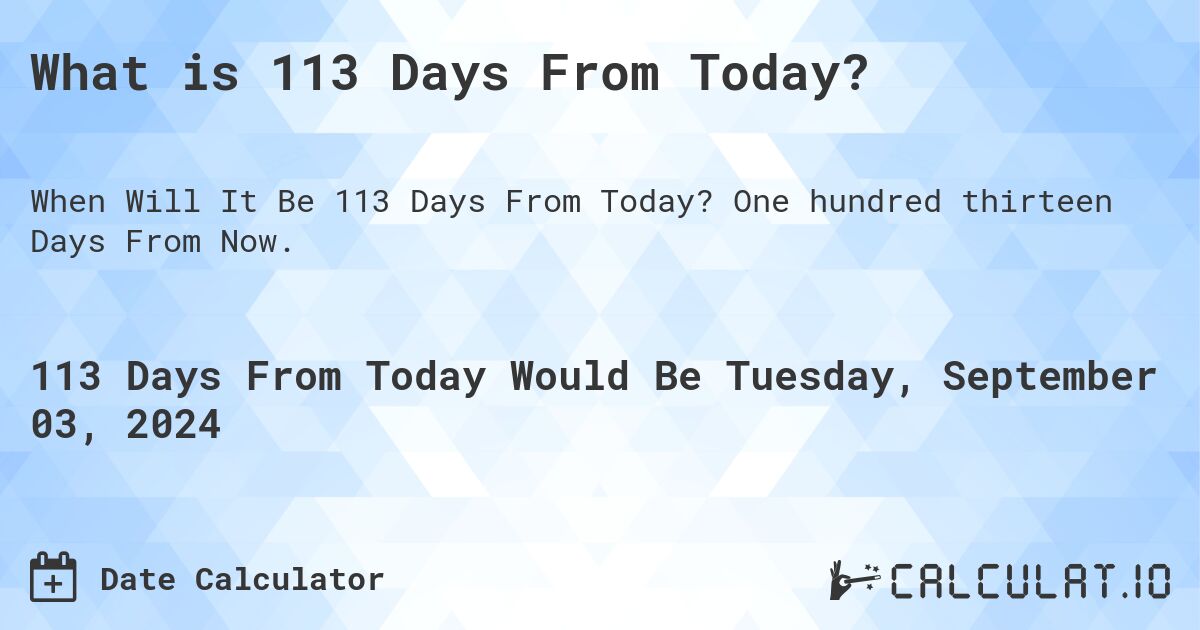 What is 113 Days From Today?. One hundred thirteen Days From Now.