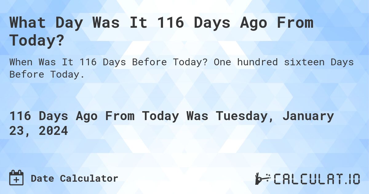 What Day Was It 116 Days Ago From Today?. One hundred sixteen Days Before Today.