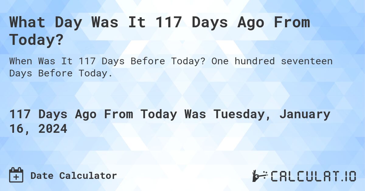 What Day Was It 117 Days Ago From Today?. One hundred seventeen Days Before Today.