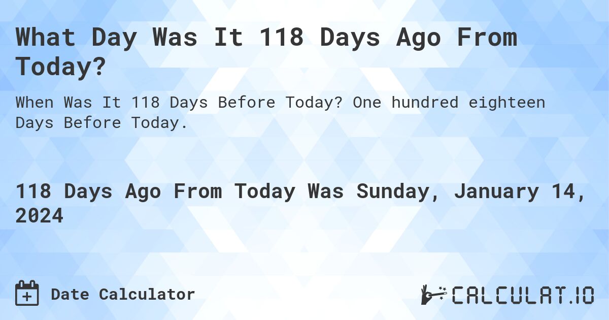 What Day Was It 118 Days Ago From Today?. One hundred eighteen Days Before Today.