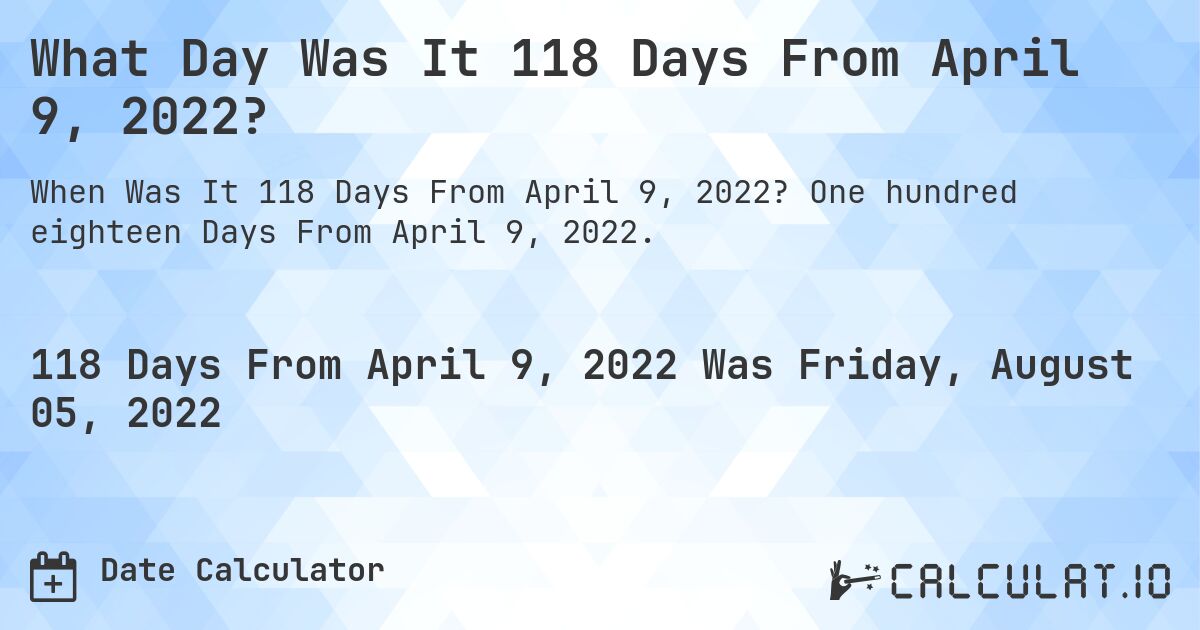 What Day Was It 118 Days From April 9, 2022?. One hundred eighteen Days From April 9, 2022.