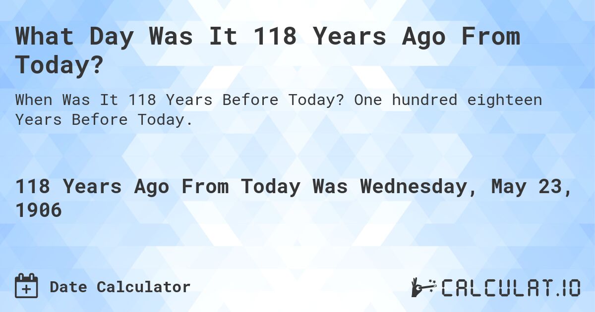 What Day Was It 118 Years Ago From Today?. One hundred eighteen Years Before Today.