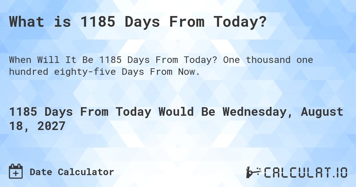 What is 1185 Days From Today?. One thousand one hundred eighty-five Days From Now.