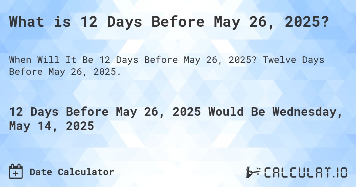 What is 12 Days Before May 26, 2025?. Twelve Days Before May 26, 2025.