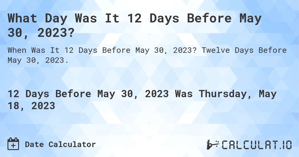 What Day Was It 12 Days Before May 30, 2023?. Twelve Days Before May 30, 2023.
