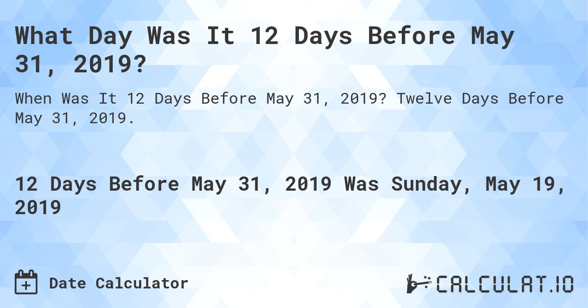 What Day Was It 12 Days Before May 31, 2019?. Twelve Days Before May 31, 2019.