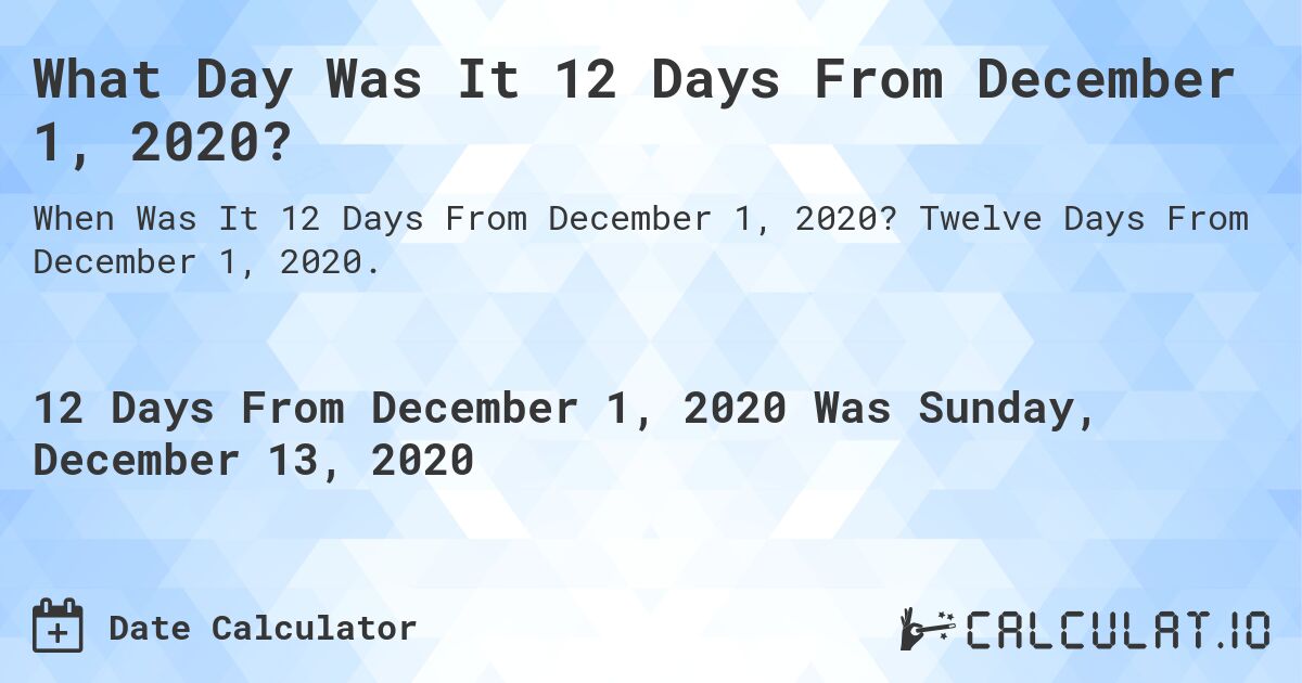 What Day Was It 12 Days From December 1, 2020?. Twelve Days From December 1, 2020.