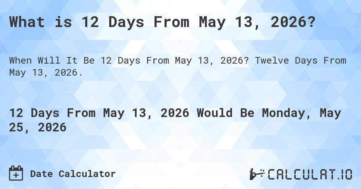 What is 12 Days From May 13, 2026?. Twelve Days From May 13, 2026.