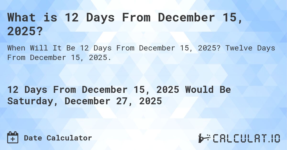What is 12 Days From December 15, 2025?. Twelve Days From December 15, 2025.
