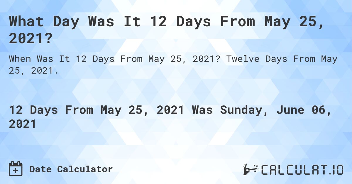 What Day Was It 12 Days From May 25, 2021?. Twelve Days From May 25, 2021.