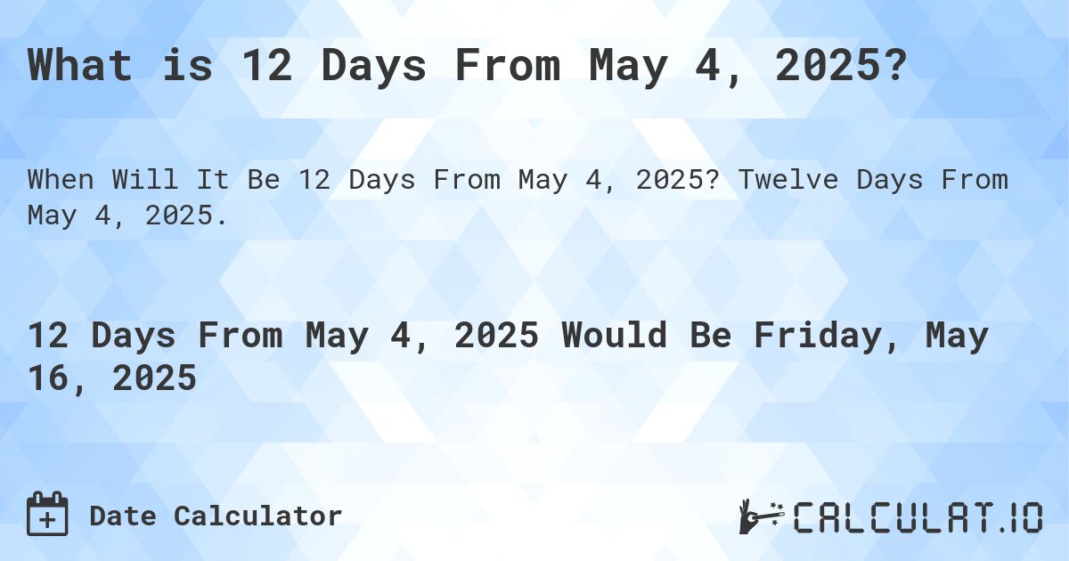 What is 12 Days From May 4, 2025?. Twelve Days From May 4, 2025.