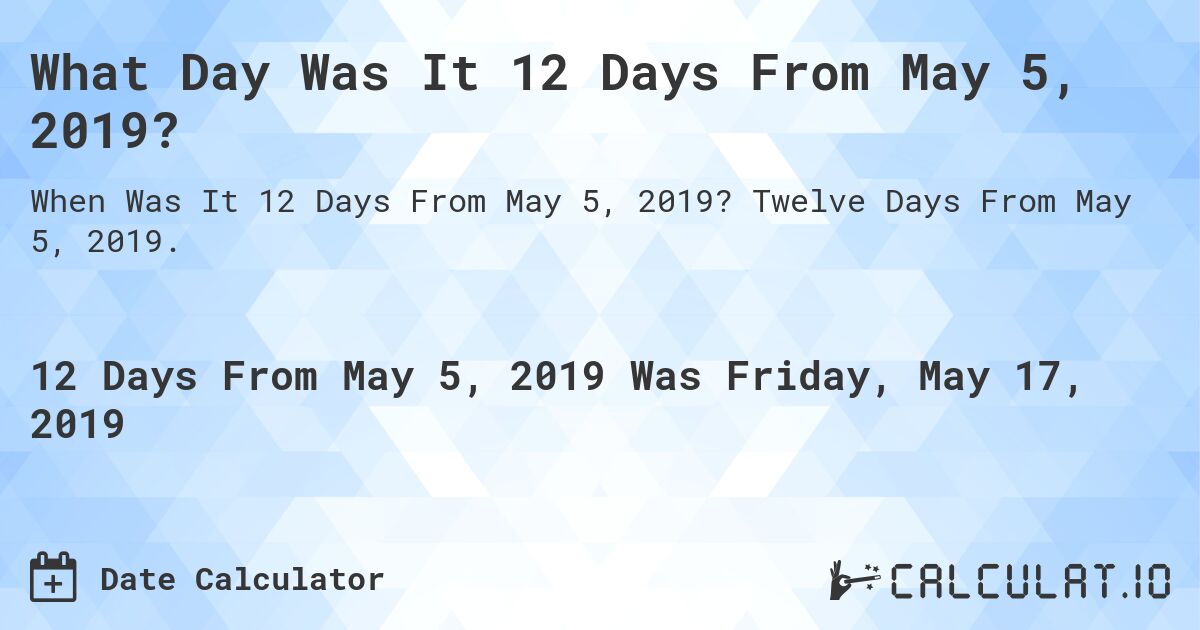 What Day Was It 12 Days From May 5, 2019?. Twelve Days From May 5, 2019.
