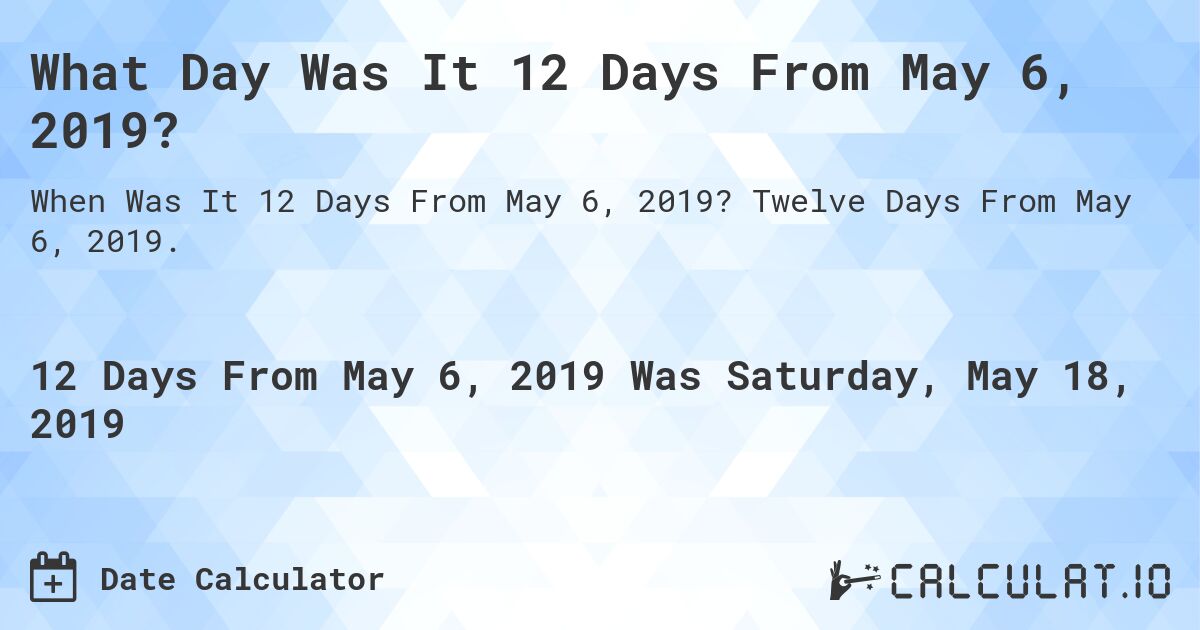 What Day Was It 12 Days From May 6, 2019?. Twelve Days From May 6, 2019.