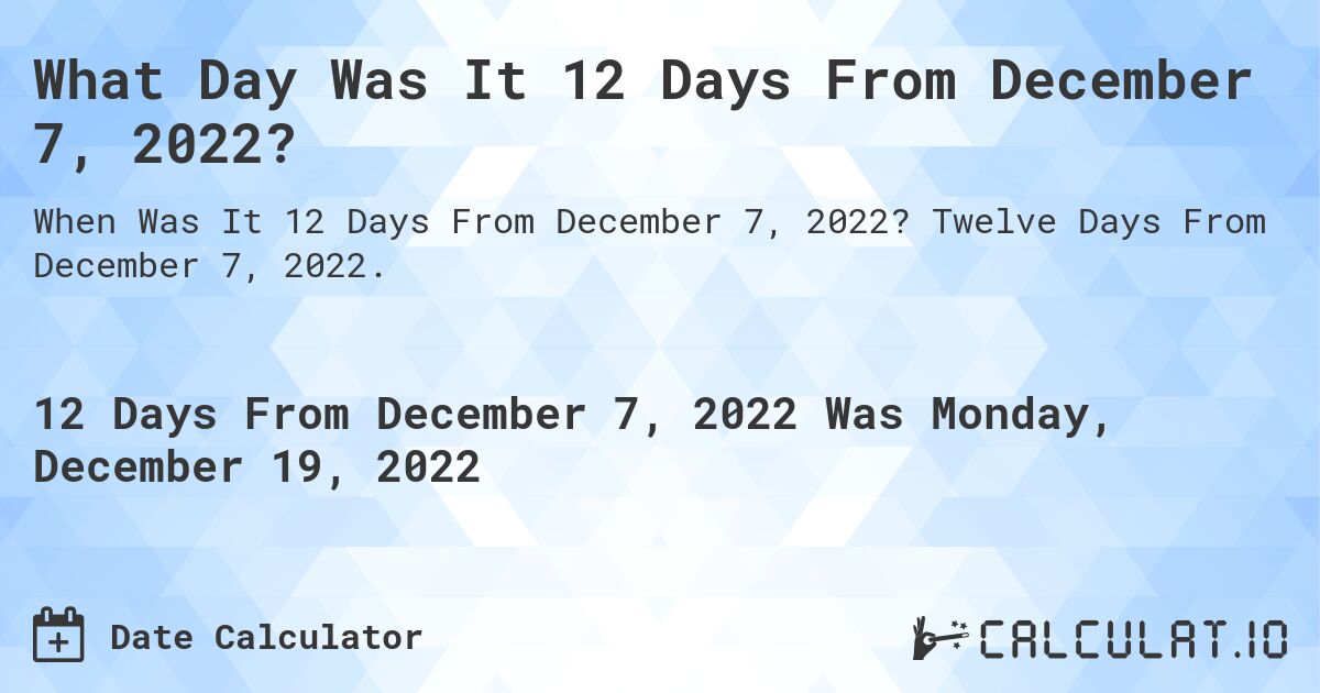 What Day Was It 12 Days From December 7, 2022?. Twelve Days From December 7, 2022.