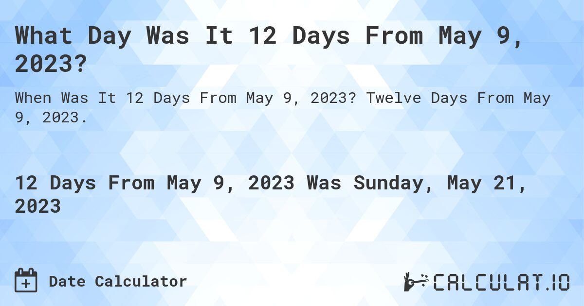 What Day Was It 12 Days From May 9, 2023?. Twelve Days From May 9, 2023.