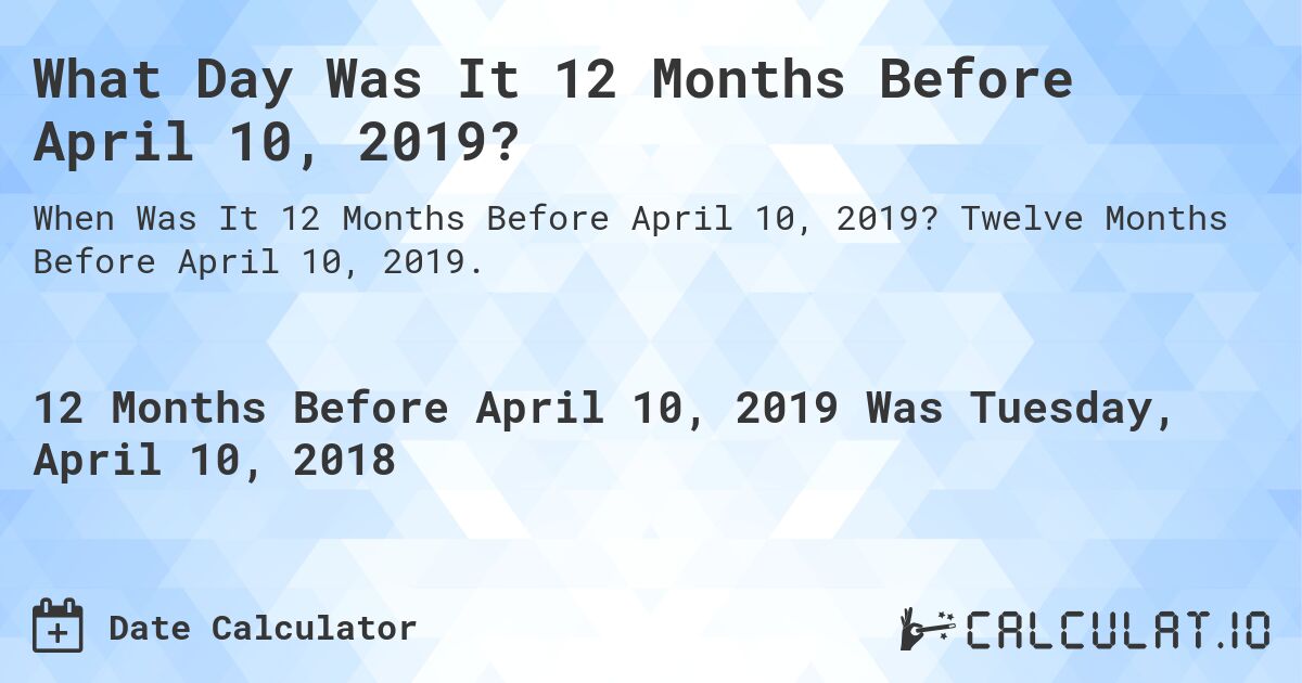 What Day Was It 12 Months Before April 10, 2019?. Twelve Months Before April 10, 2019.