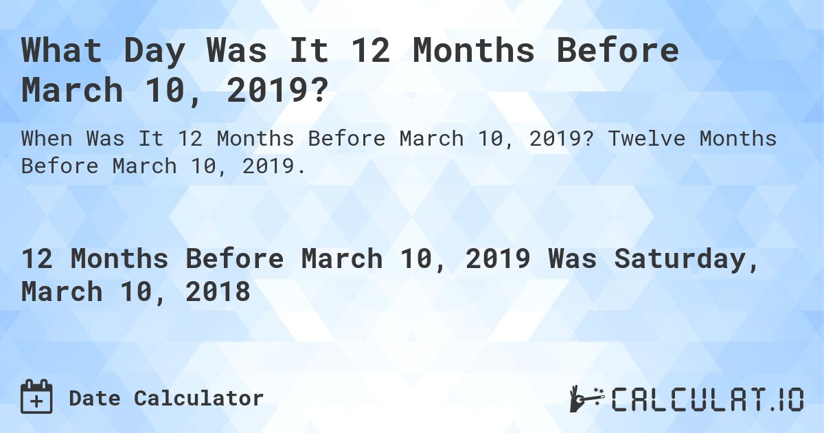 What Day Was It 12 Months Before March 10, 2019?. Twelve Months Before March 10, 2019.