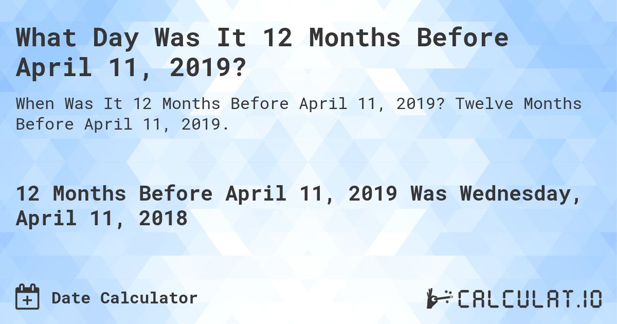What Day Was It 12 Months Before April 11, 2019?. Twelve Months Before April 11, 2019.