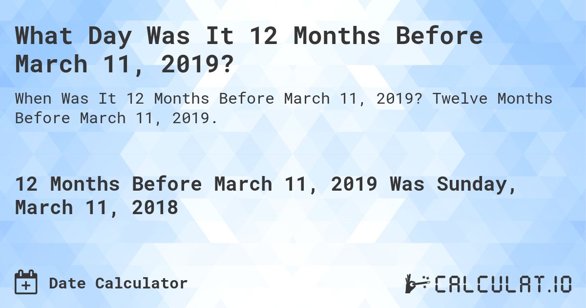 What Day Was It 12 Months Before March 11, 2019?. Twelve Months Before March 11, 2019.