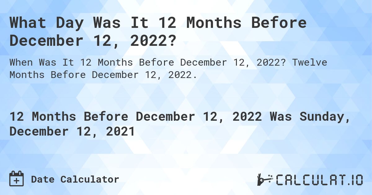 What Day Was It 12 Months Before December 12, 2022?. Twelve Months Before December 12, 2022.