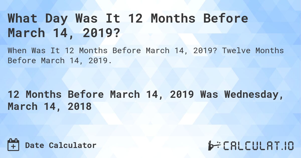 What Day Was It 12 Months Before March 14, 2019?. Twelve Months Before March 14, 2019.