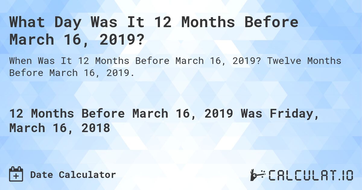 What Day Was It 12 Months Before March 16, 2019?. Twelve Months Before March 16, 2019.