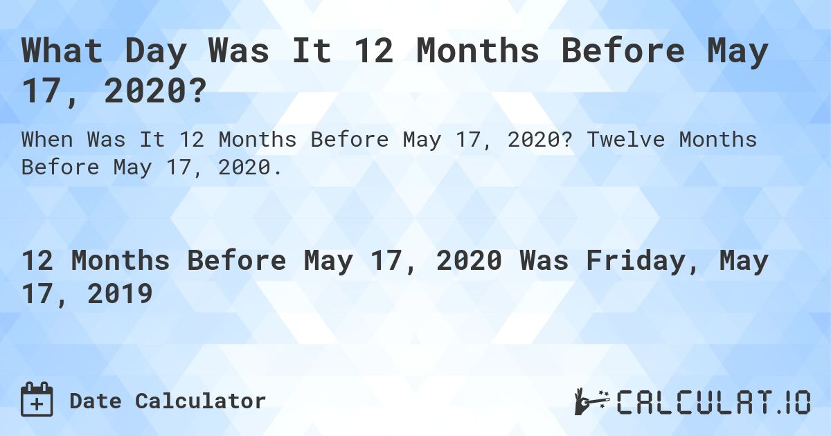What Day Was It 12 Months Before May 17, 2020?. Twelve Months Before May 17, 2020.