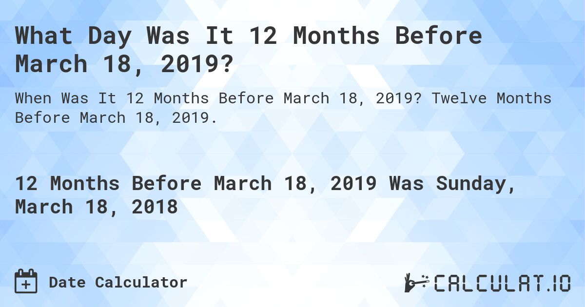 What Day Was It 12 Months Before March 18, 2019?. Twelve Months Before March 18, 2019.