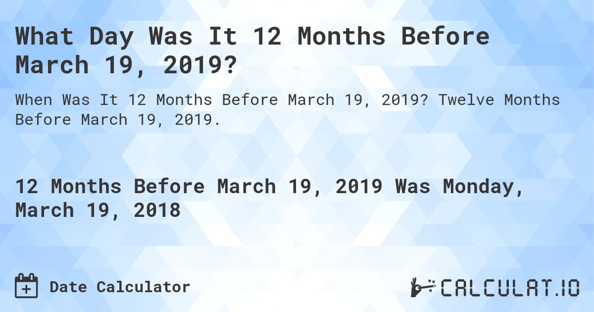 What Day Was It 12 Months Before March 19, 2019?. Twelve Months Before March 19, 2019.