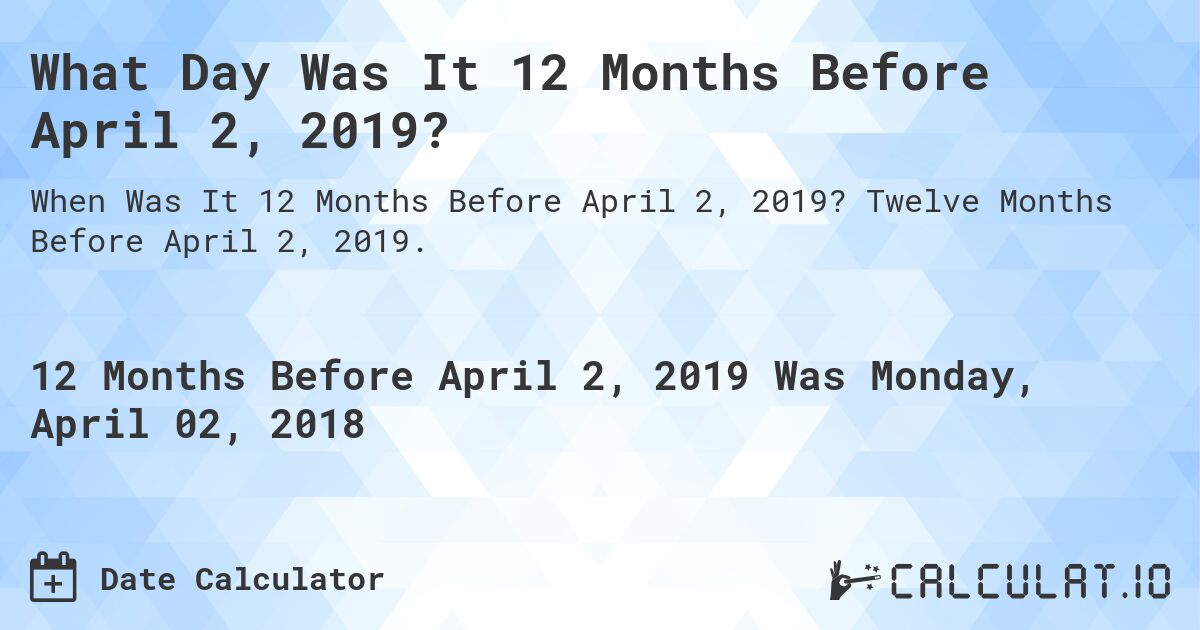 What Day Was It 12 Months Before April 2, 2019?. Twelve Months Before April 2, 2019.