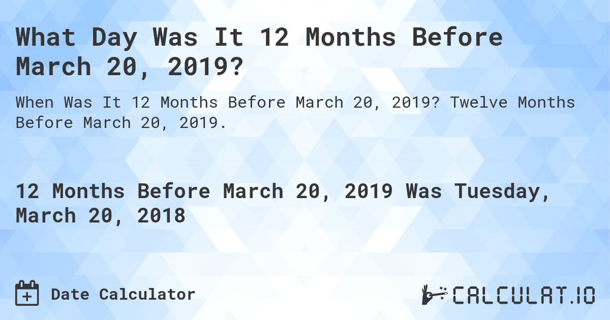 What Day Was It 12 Months Before March 20, 2019?. Twelve Months Before March 20, 2019.