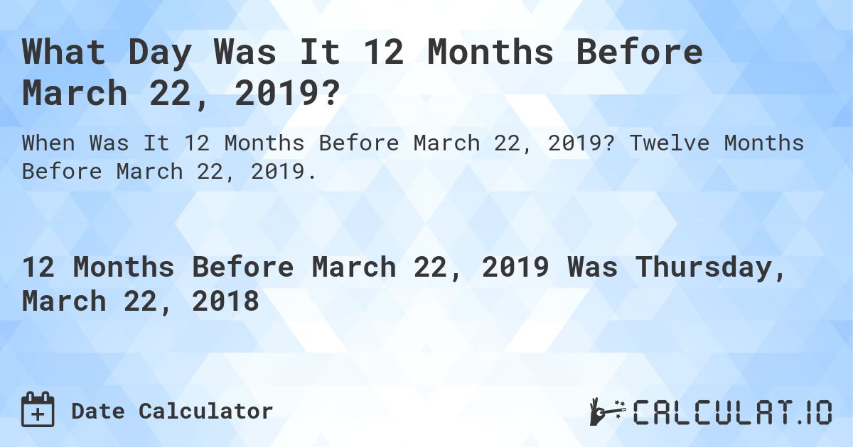 What Day Was It 12 Months Before March 22, 2019?. Twelve Months Before March 22, 2019.