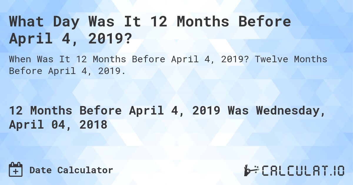 What Day Was It 12 Months Before April 4, 2019?. Twelve Months Before April 4, 2019.