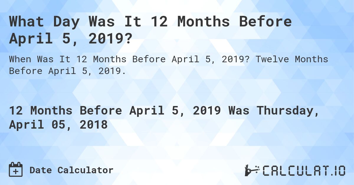 What Day Was It 12 Months Before April 5, 2019?. Twelve Months Before April 5, 2019.