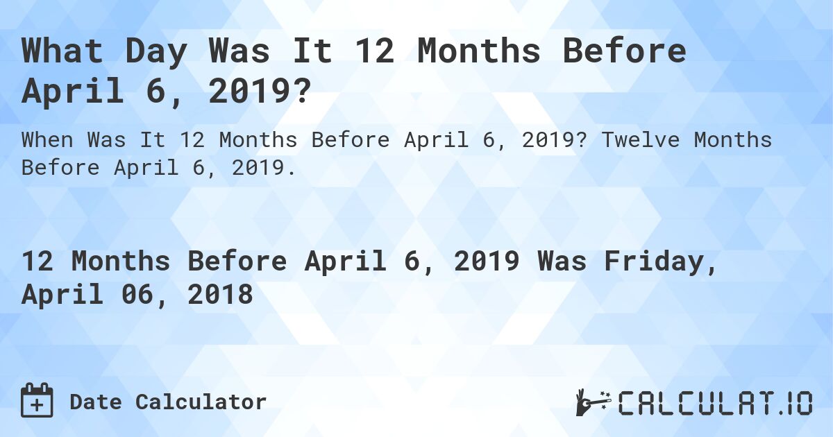 What Day Was It 12 Months Before April 6, 2019?. Twelve Months Before April 6, 2019.