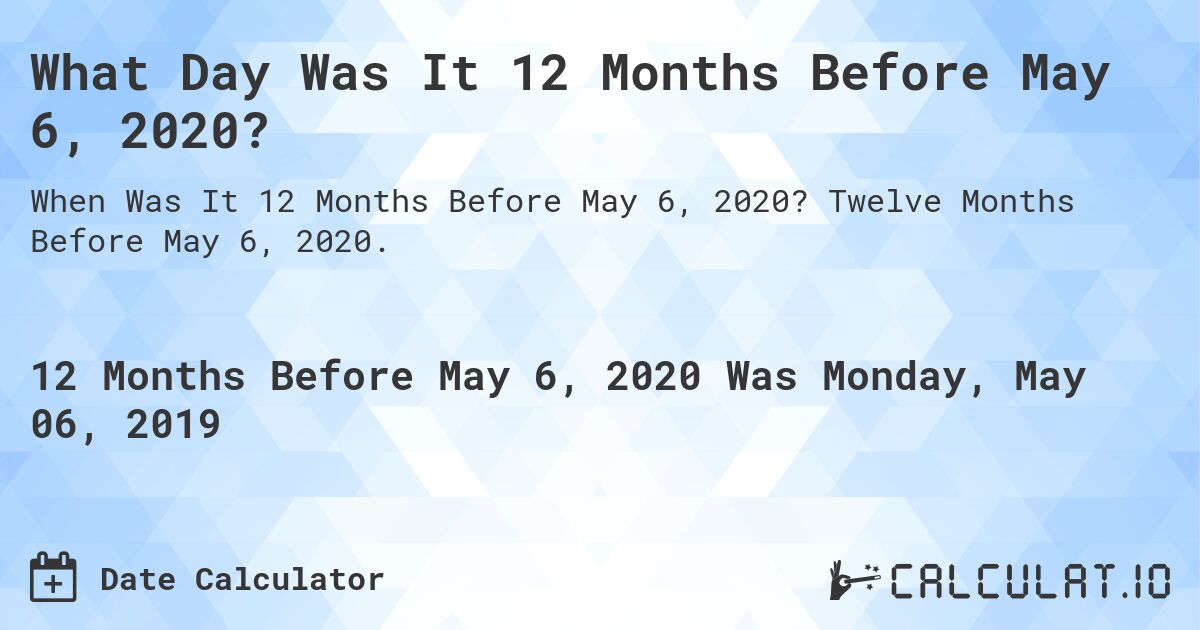 What Day Was It 12 Months Before May 6, 2020?. Twelve Months Before May 6, 2020.