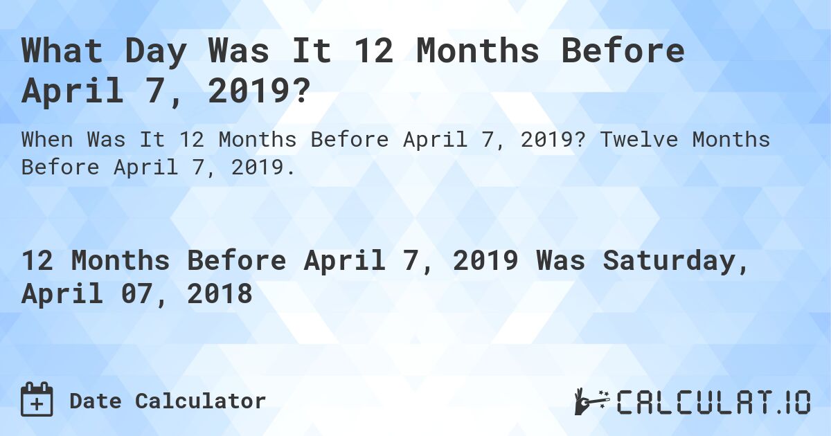 What Day Was It 12 Months Before April 7, 2019?. Twelve Months Before April 7, 2019.