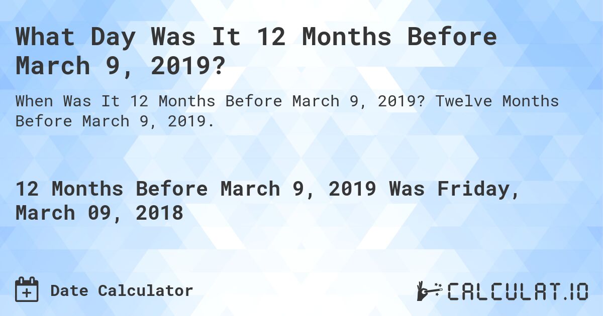 What Day Was It 12 Months Before March 9, 2019?. Twelve Months Before March 9, 2019.
