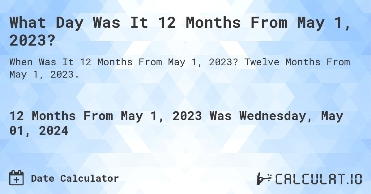 What Day Was It 12 Months From May 1, 2023?. Twelve Months From May 1, 2023.
