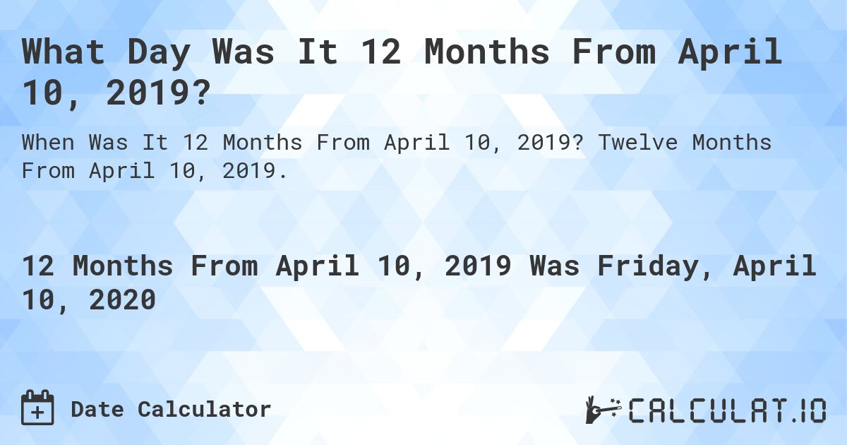 What Day Was It 12 Months From April 10, 2019?. Twelve Months From April 10, 2019.