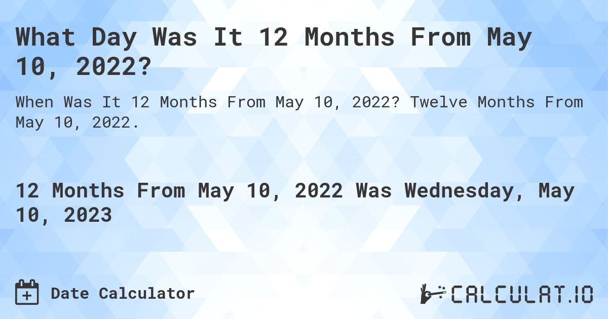 What Day Was It 12 Months From May 10, 2022?. Twelve Months From May 10, 2022.