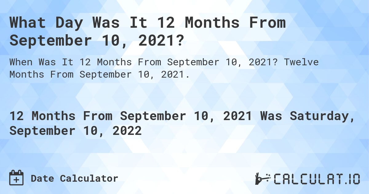 What Day Was It 12 Months From September 10, 2021?. Twelve Months From September 10, 2021.