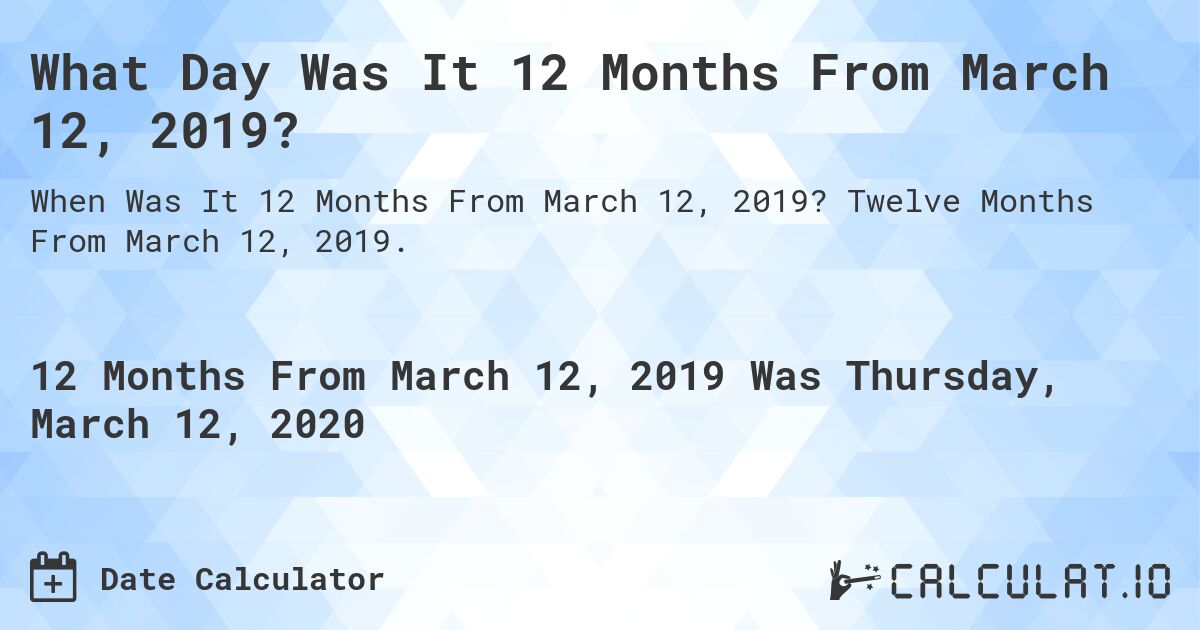 What Day Was It 12 Months From March 12, 2019?. Twelve Months From March 12, 2019.
