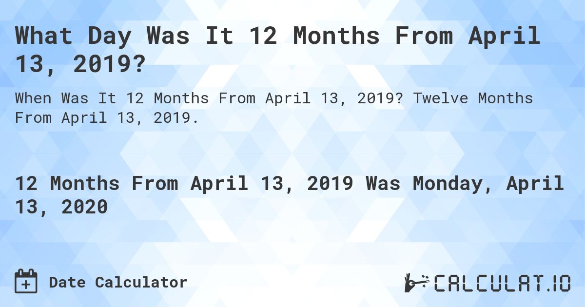 What Day Was It 12 Months From April 13, 2019?. Twelve Months From April 13, 2019.