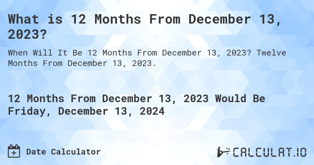 What is 12 Months From December 13, 2023?. Twelve Months From December 13, 2023.