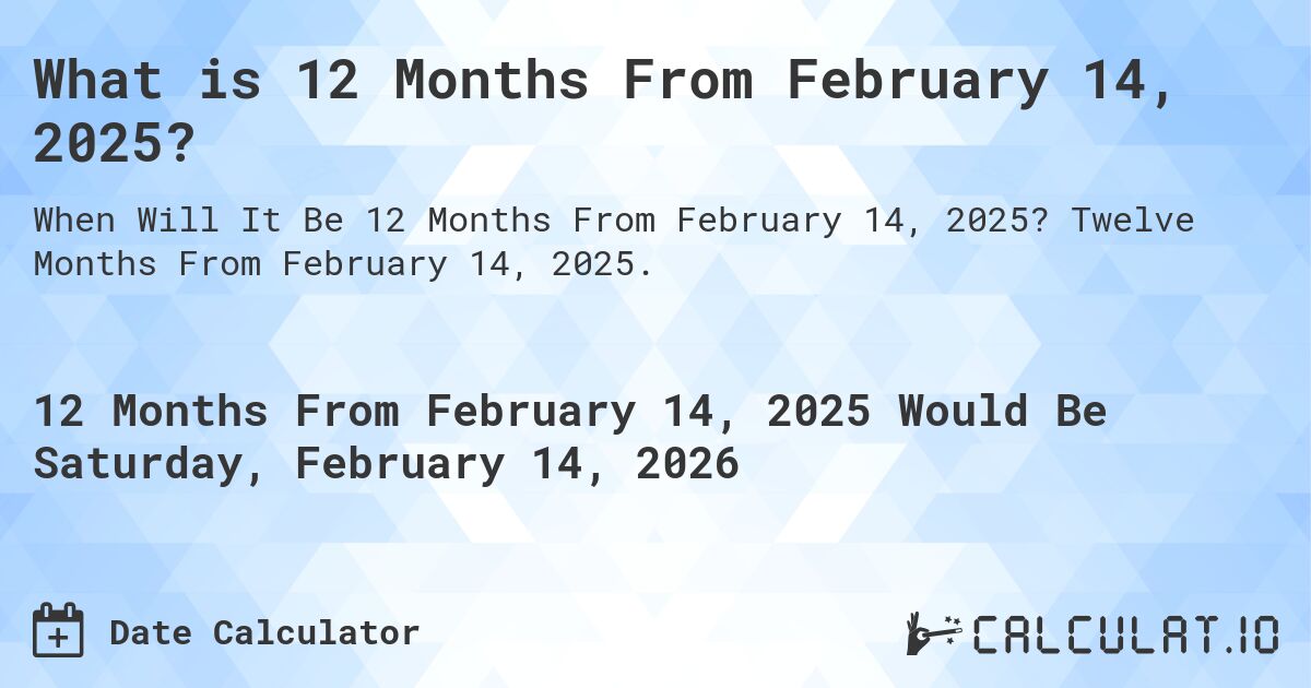What is 12 Months From February 14, 2025?. Twelve Months From February 14, 2025.