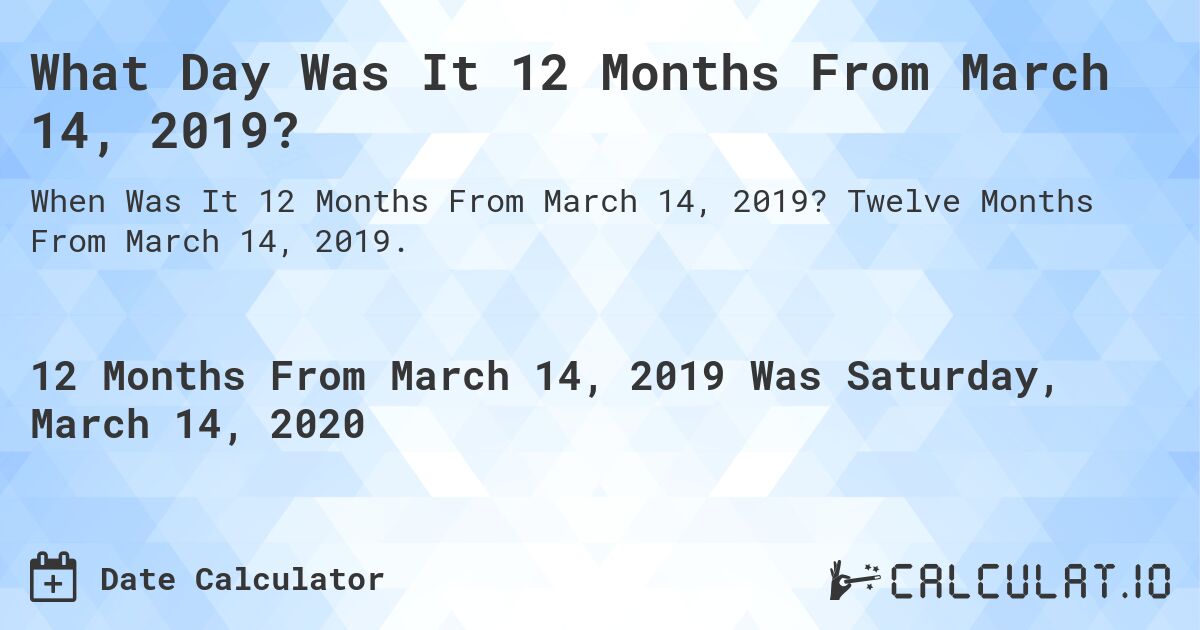 What Day Was It 12 Months From March 14, 2019?. Twelve Months From March 14, 2019.