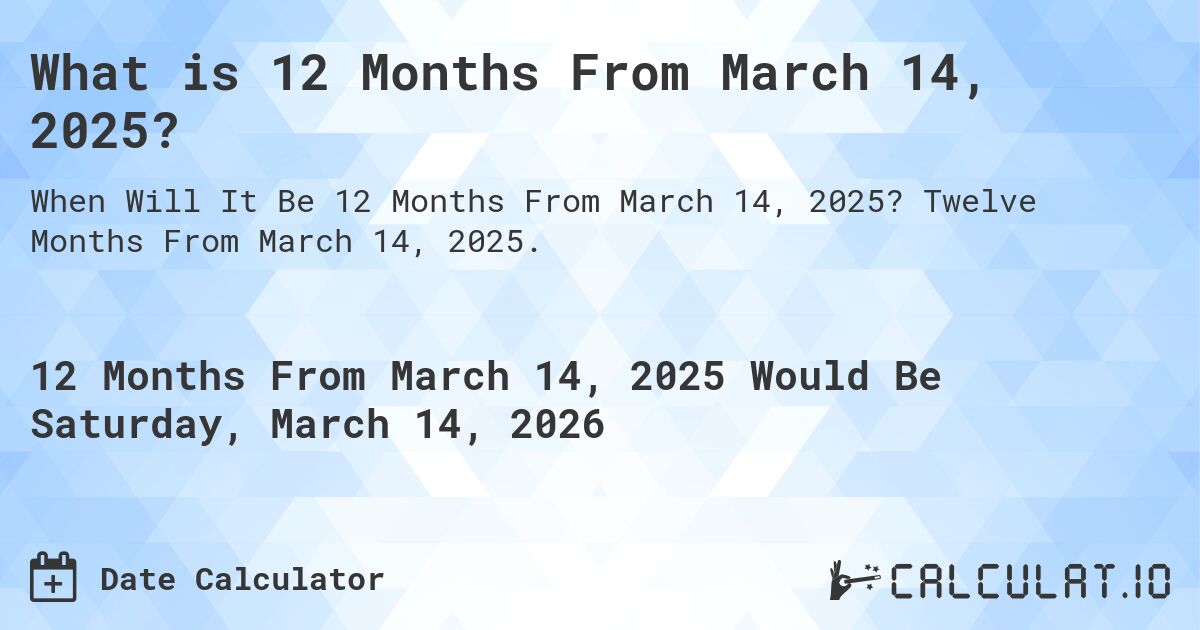 What is 12 Months From March 14, 2025?. Twelve Months From March 14, 2025.