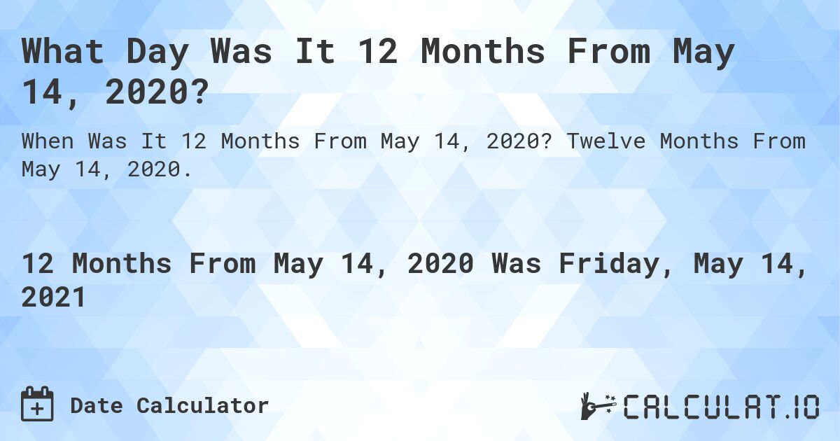 What Day Was It 12 Months From May 14, 2020?. Twelve Months From May 14, 2020.