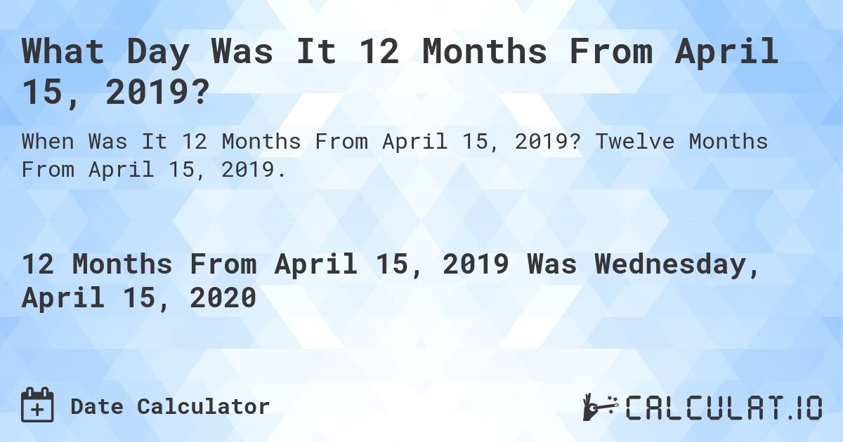 What Day Was It 12 Months From April 15, 2019?. Twelve Months From April 15, 2019.
